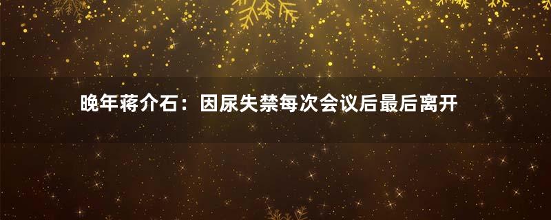 晚年蒋介石：因尿失禁每次会议后最后离开