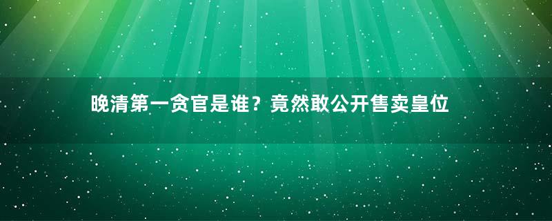 晚清第一贪官是谁？竟然敢公开售卖皇位