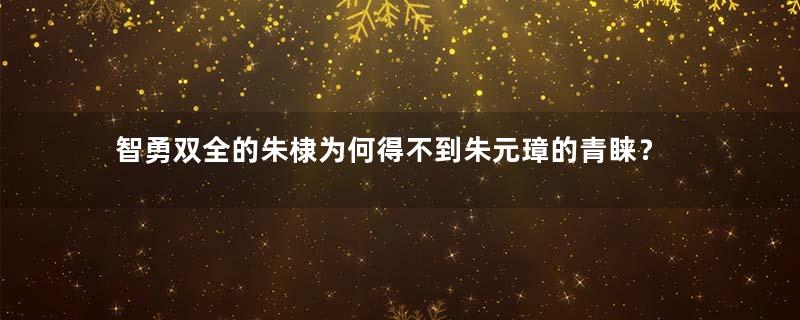 智勇双全的朱棣为何得不到朱元璋的青睐？