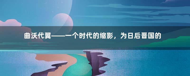 曲沃代翼——一个时代的缩影，为日后晋国的灭亡埋下了隐患