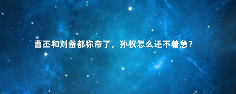 曹丕和刘备都称帝了，孙权怎么还不着急？