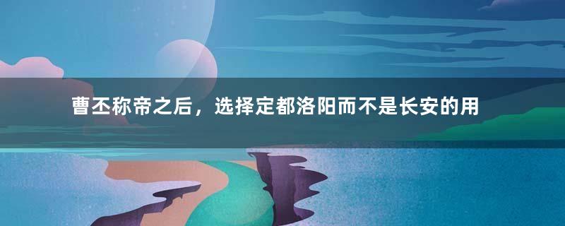 曹丕称帝之后，选择定都洛阳而不是长安的用意是什么