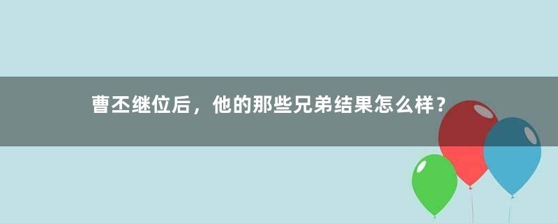 曹丕继位后，他的那些兄弟结果怎么样？