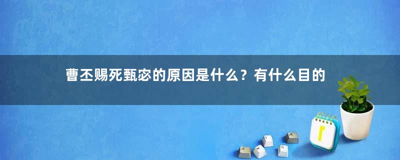 曹丕赐死甄宓的原因是什么？有什么目的