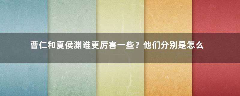 曹仁和夏侯渊谁更厉害一些？他们分别是怎么死的？