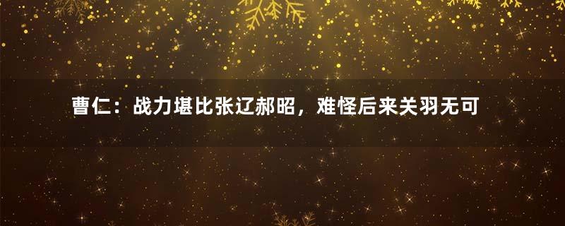 曹仁：战力堪比张辽郝昭，难怪后来关羽无可奈何