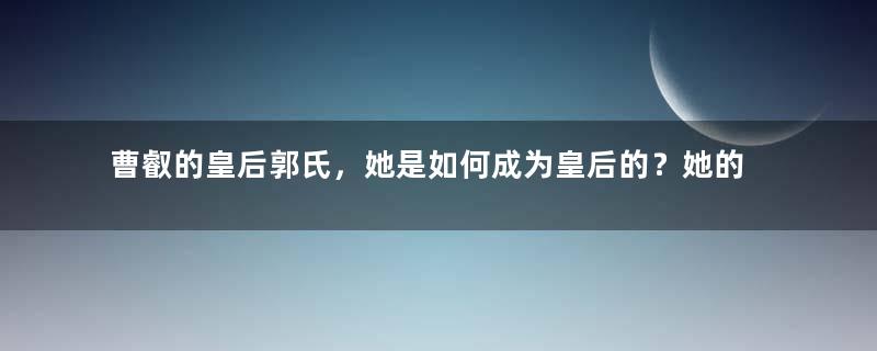 曹叡的皇后郭氏，她是如何成为皇后的？她的死因有多奇特？