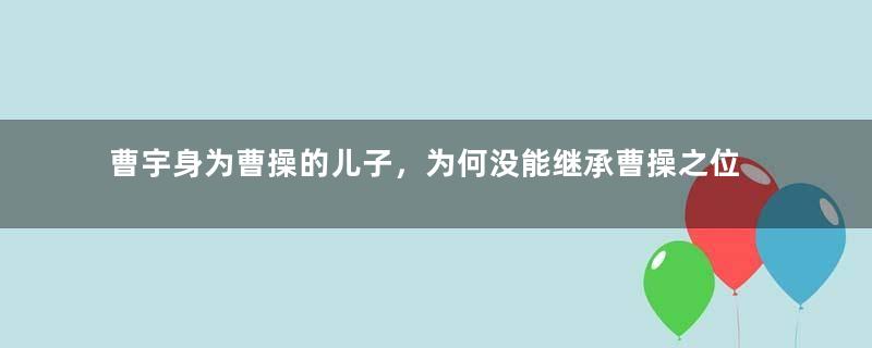 曹宇身为曹操的儿子，为何没能继承曹操之位呢？