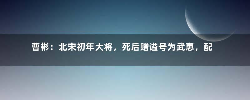 曹彬：北宋初年大将，死后赠谥号为武惠，配享太祖庙庭