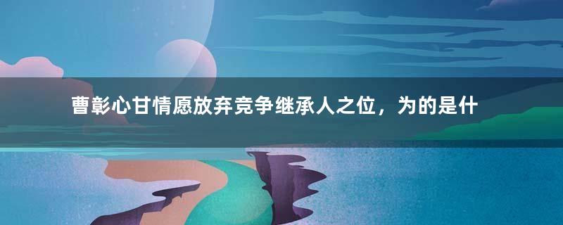 曹彰心甘情愿放弃竞争继承人之位，为的是什么？