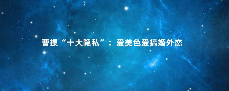 曹操“十大隐私”：爱美色爱搞婚外恋