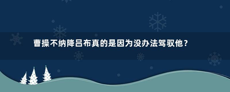 曹操不纳降吕布真的是因为没办法驾驭他？