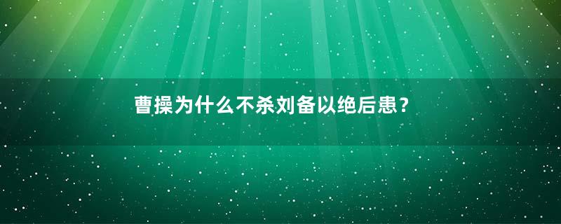 曹操为什么不杀刘备以绝后患？