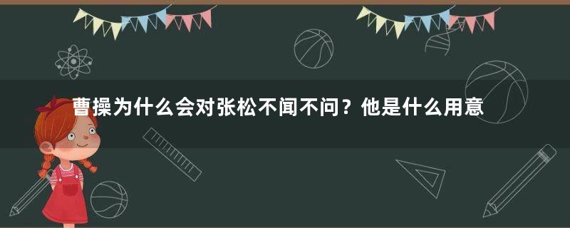 曹操为什么会对张松不闻不问？他是什么用意