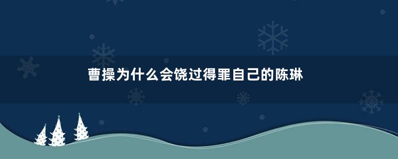 曹操为什么会饶过得罪自己的陈琳