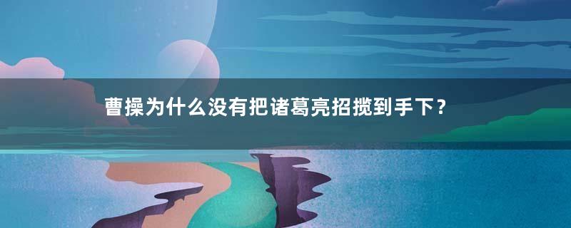 曹操为什么没有把诸葛亮招揽到手下？