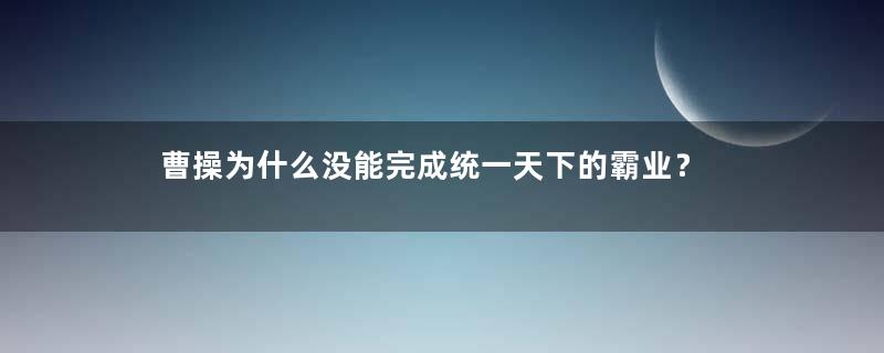 曹操为什么没能完成统一天下的霸业？