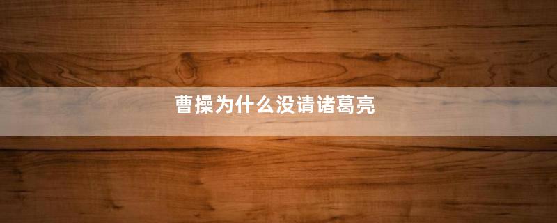 曹操为什么没请诸葛亮