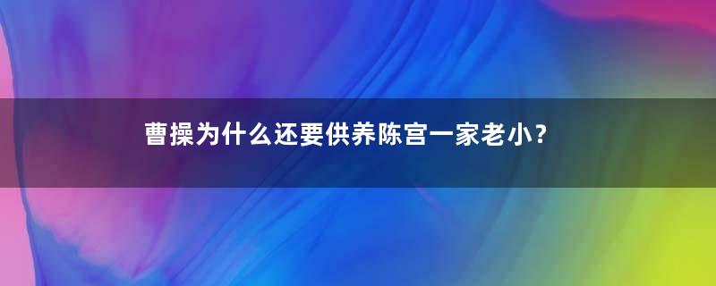 曹操为什么还要供养陈宫一家老小？