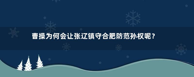 曹操为何会让张辽镇守合肥防范孙权呢？