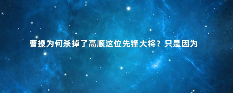 曹操为何杀掉了高顺这位先锋大将？只是因为他一言不发吗？