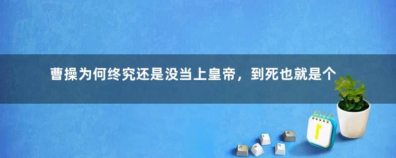 曹操为何终究还是没当上皇帝，到死也就是个魏王？