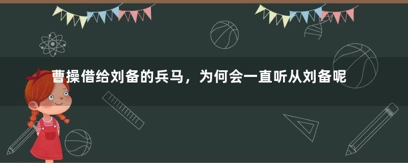 曹操借给刘备的兵马，为何会一直听从刘备呢？