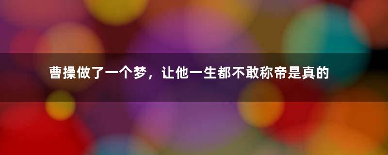 曹操做了一个梦，让他一生都不敢称帝是真的吗？