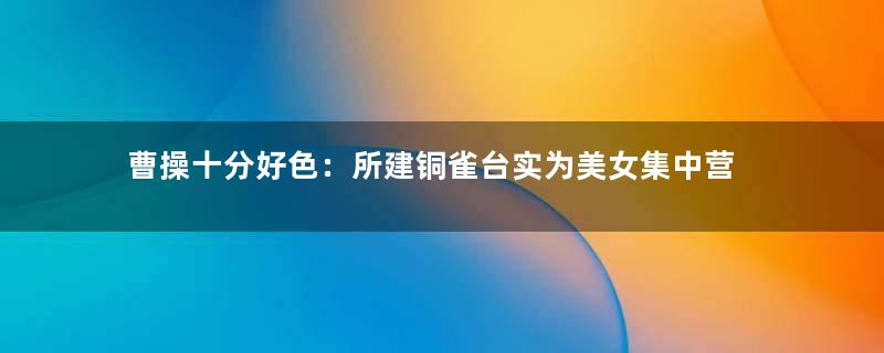 曹操十分好色：所建铜雀台实为美女集中营