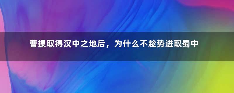 曹操取得汉中之地后，为什么不趁势进取蜀中呢？