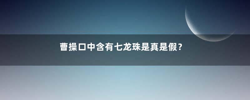 曹操口中含有七龙珠是真是假？