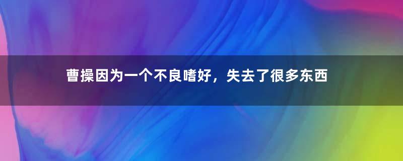 曹操因为一个不良嗜好，失去了很多东西