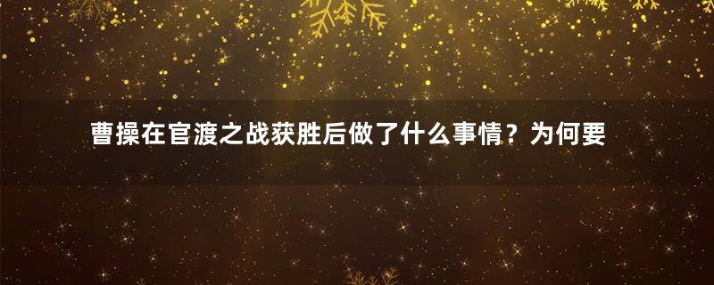 曹操在官渡之战获胜后做了什么事情？为何要坑杀袁军？