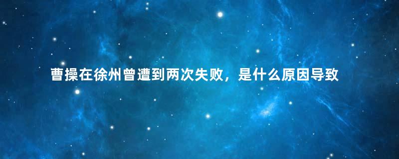 曹操在徐州曾遭到两次失败，是什么原因导致的？