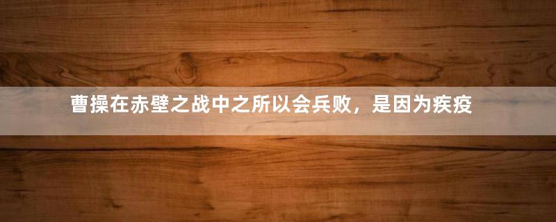 曹操在赤壁之战中之所以会兵败，是因为疾疫吗？