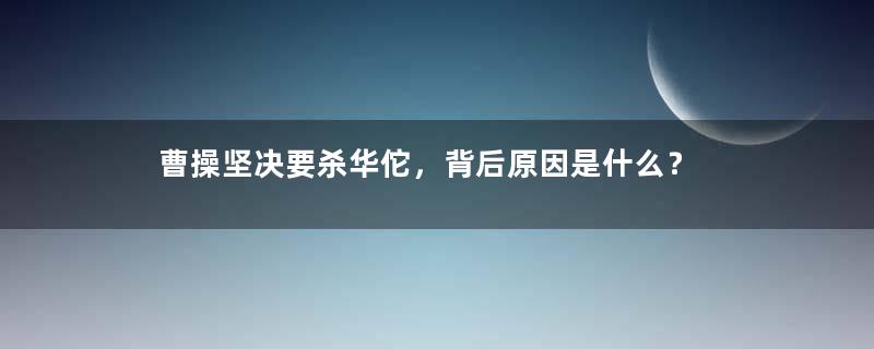 曹操坚决要杀华佗，背后原因是什么？