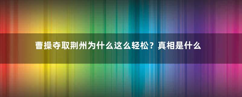 曹操夺取荆州为什么这么轻松？真相是什么