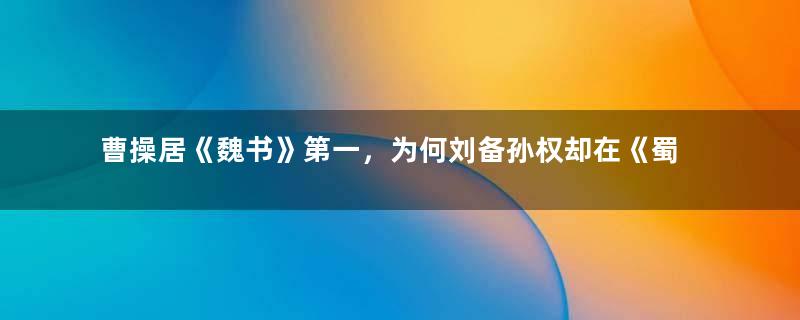 曹操居《魏书》第一，为何刘备孙权却在《蜀书》《吴书》屈居第二