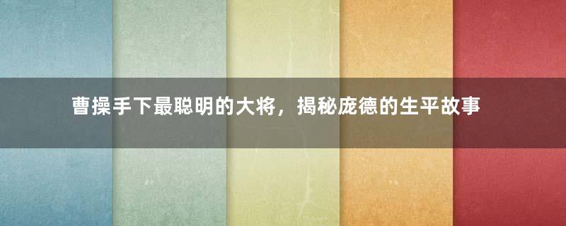 曹操手下最聪明的大将，揭秘庞德的生平故事