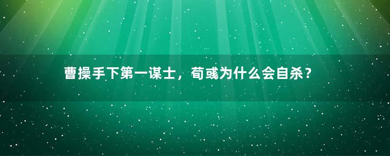 曹操手下第一谋士，荀彧为什么会自杀？