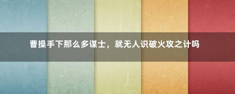 曹操手下那么多谋士，就无人识破火攻之计吗？