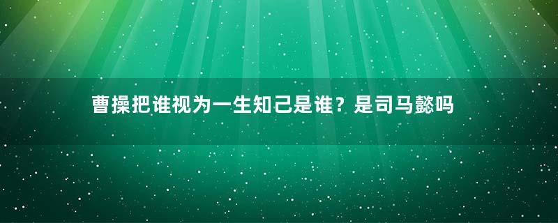 曹操把谁视为一生知己是谁？是司马懿吗