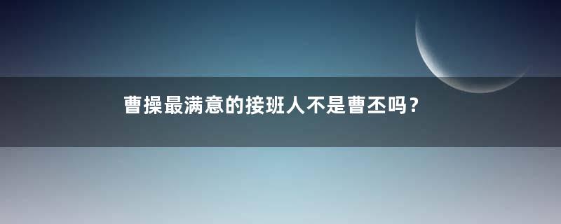 曹操最满意的接班人不是曹丕吗？