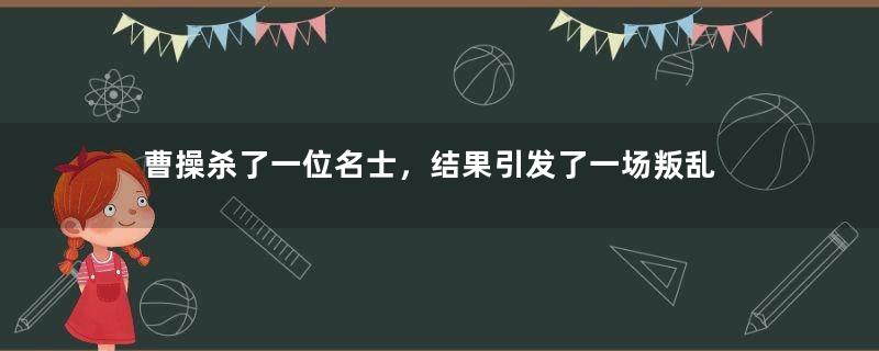 曹操杀了一位名士，结果引发了一场叛乱