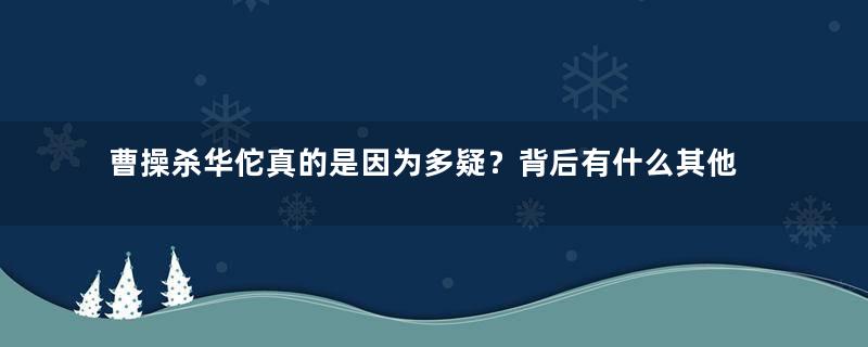 曹操杀华佗真的是因为多疑？背后有什么其他原因？