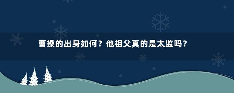 曹操的出身如何？他祖父真的是太监吗？