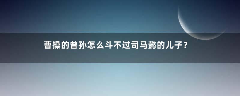 曹操的曾孙怎么斗不过司马懿的儿子？