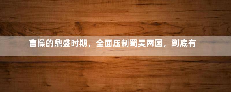 曹操的鼎盛时期，全面压制蜀吴两国，到底有多少万军队？