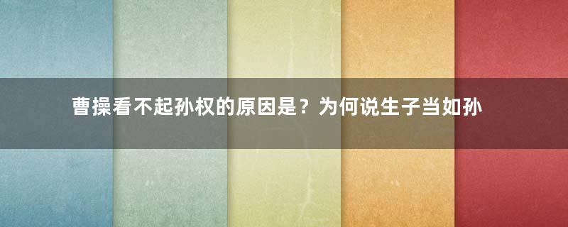 曹操看不起孙权的原因是？为何说生子当如孙仲谋？