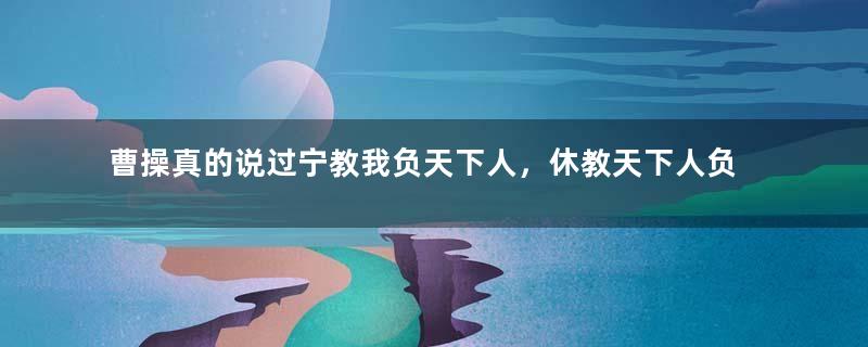 曹操真的说过宁教我负天下人，休教天下人负我吗？